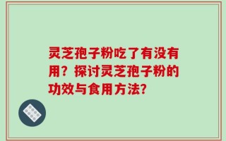 灵芝孢子粉吃了有没有用？探讨灵芝孢子粉的功效与食用方法？