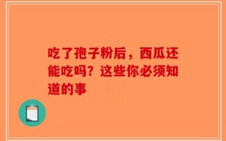 吃了孢子粉后，西瓜还能吃吗？这些你必须知道的事