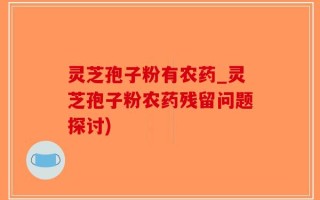 灵芝孢子粉有农药_灵芝孢子粉农药残留问题探讨)