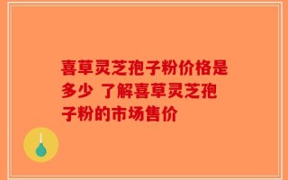 喜草灵芝孢子粉价格是多少 了解喜草灵芝孢子粉的市场售价