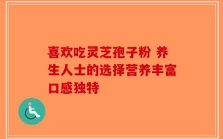喜欢吃灵芝孢子粉 养生人士的选择营养丰富口感独特