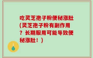 吃灵芝孢子粉便秘涨肚(灵芝孢子粉有副作用？长期服用可能导致便秘涨肚！)