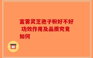 富雾灵芝孢子粉好不好 功效作用及品质究竟如何