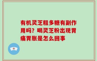 有机灵芝粗多糖有副作用吗？喝灵芝粉出现胃痛胃胀是怎么回事