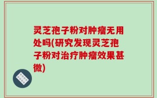 灵芝孢子粉对肿瘤无用处吗(研究发现灵芝孢子粉对治疗肿瘤效果甚微)