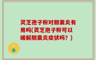 灵芝孢子粉对胆囊炎有用吗(灵芝孢子粉可以缓解胆囊炎症状吗？)