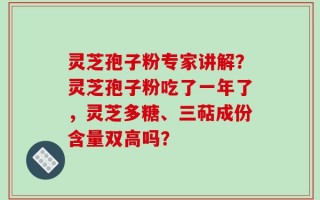 灵芝孢子粉专家讲解？灵芝孢子粉吃了一年了，灵芝多糖、三萜成份含量双高吗？