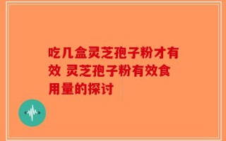 吃几盒灵芝孢子粉才有效 灵芝孢子粉有效食用量的探讨