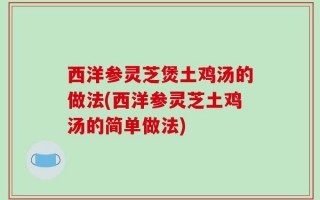 西洋参灵芝煲土鸡汤的做法(西洋参灵芝土鸡汤的简单做法)