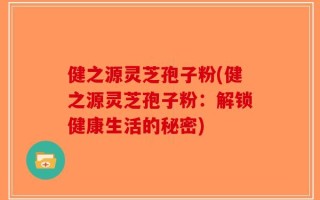 健之源灵芝孢子粉(健之源灵芝孢子粉：解锁健康生活的秘密)