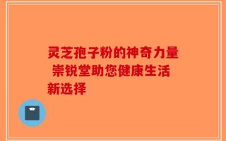 灵芝孢子粉的神奇力量 崇锐堂助您健康生活新选择