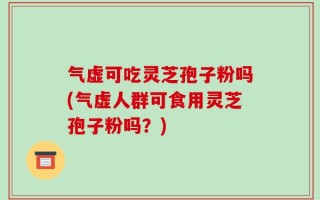 气虚可吃灵芝孢子粉吗(气虚人群可食用灵芝孢子粉吗？)