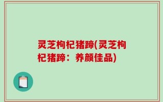 灵芝枸杞猪蹄(灵芝枸杞猪蹄：养颜佳品)