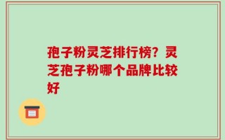 孢子粉灵芝排行榜？灵芝孢子粉哪个品牌比较好