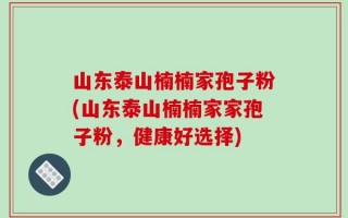 山东泰山楠楠家孢子粉(山东泰山楠楠家家孢子粉，健康好选择)