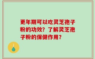更年期可以吃灵芝孢子粉的功效？了解灵芝孢子粉的保健作用？