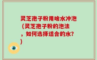 灵芝孢子粉用啥水冲泡 (灵芝孢子粉的泡法，如何选择适合的水？)