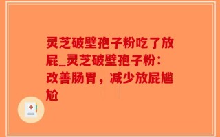 灵芝破壁孢子粉吃了放屁_灵芝破壁孢子粉：改善肠胃，减少放屁尴尬