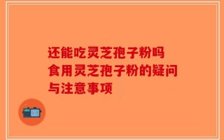 还能吃灵芝孢子粉吗 食用灵芝孢子粉的疑问与注意事项