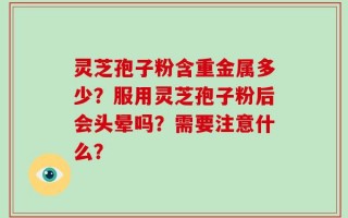 灵芝孢子粉含重金属多少？服用灵芝孢子粉后会头晕吗？需要注意什么？