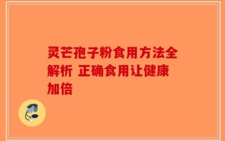 灵芒孢子粉食用方法全解析 正确食用让健康加倍