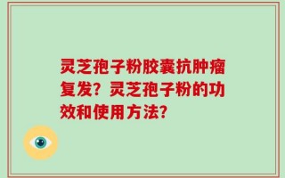 灵芝孢子粉胶囊抗肿瘤复发？灵芝孢子粉的功效和使用方法？