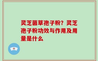 灵芝菌草孢子粉？灵芝孢子粉功效与作用及用量是什么