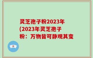 灵芝孢子粉2023年(2023年灵芝孢子粉：万物皆可静观其变