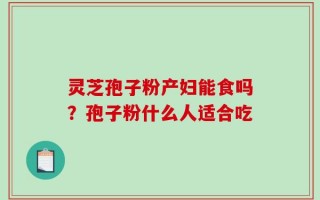 灵芝孢子粉产妇能食吗？孢子粉什么人适合吃