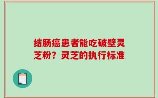 结肠癌患者能吃破壁灵芝粉？灵芝的执行标准