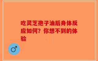 吃灵芝孢子油后身体反应如何？你想不到的体验