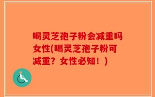 喝灵芝孢子粉会减重吗女性(喝灵芝孢子粉可减重？女性必知！)