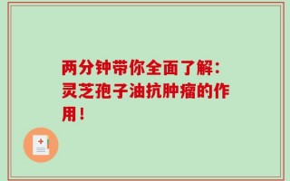 两分钟带你全面了解：灵芝孢子油抗肿瘤的作用！
