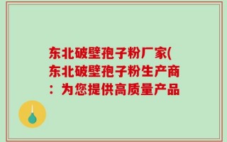 东北破壁孢子粉厂家(东北破壁孢子粉生产商：为您提供高质量产品