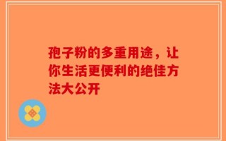 孢子粉的多重用途，让你生活更便利的绝佳方法大公开