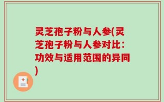 灵芝孢子粉与人参(灵芝孢子粉与人参对比：功效与适用范围的异同)