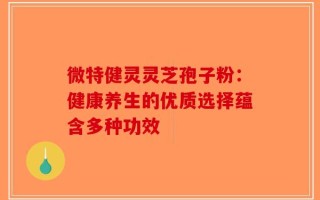 微特健灵灵芝孢子粉：健康养生的优质选择蕴含多种功效