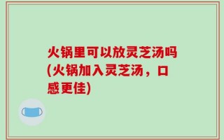 火锅里可以放灵芝汤吗(火锅加入灵芝汤，口感更佳)
