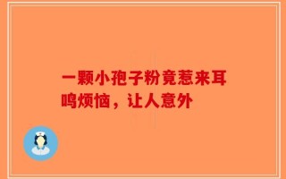 一颗小孢子粉竟惹来耳鸣烦恼，让人意外