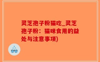 灵芝孢子粉猫吃_灵芝孢子粉：猫咪食用的益处与注意事项)