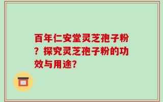 百年仁安堂灵芝孢子粉？探究灵芝孢子粉的功效与用途？