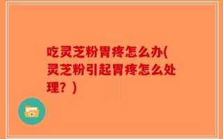 吃灵芝粉胃疼怎么办(灵芝粉引起胃疼怎么处理？)