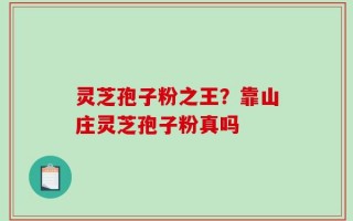 灵芝孢子粉之王？靠山庄灵芝孢子粉真吗