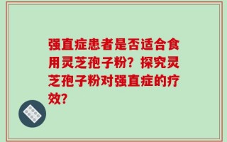 强直症患者是否适合食用灵芝孢子粉？探究灵芝孢子粉对强直症的疗效？