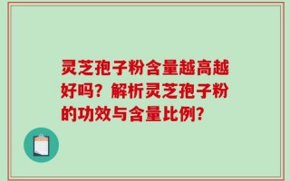 灵芝孢子粉含量越高越好吗？解析灵芝孢子粉的功效与含量比例？