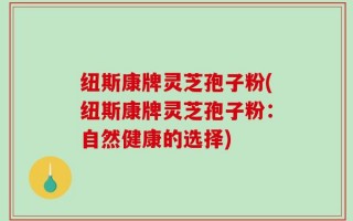 纽斯康牌灵芝孢子粉(纽斯康牌灵芝孢子粉：自然健康的选择)