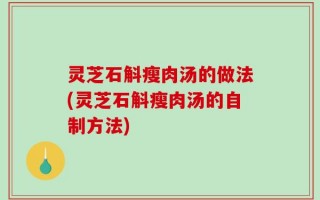 灵芝石斛瘦肉汤的做法(灵芝石斛瘦肉汤的自制方法)