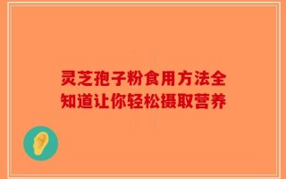 灵芝孢子粉食用方法全知道让你轻松摄取营养