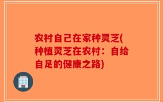 农村自己在家种灵芝(种植灵芝在农村：自给自足的健康之路)
