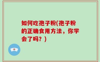 如何吃孢子粉(孢子粉的正确食用方法，你学会了吗？)